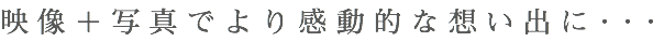 映像＋写真でより感動的な想い出に･･･