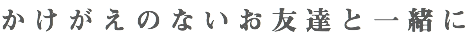 かけがえのないお友達と一緒に