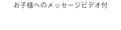 お子様へのメッセージビデオ付